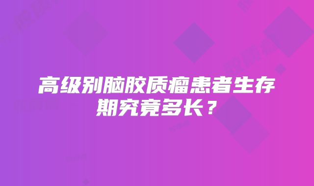 高级别脑胶质瘤患者生存期究竟多长？