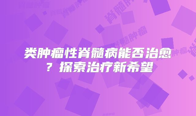 类肿瘤性脊髓病能否治愈？探索治疗新希望