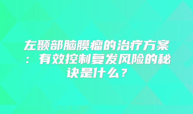 左颞部脑膜瘤的治疗方案：有效控制复发风险的秘诀是什么？