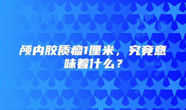颅内胶质瘤1厘米，究竟意味着什么？