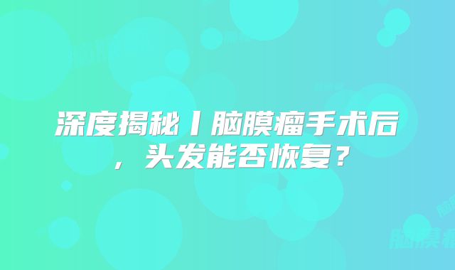 深度揭秘丨脑膜瘤手术后，头发能否恢复？