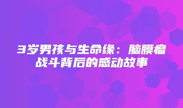 3岁男孩与生命缘：脑膜瘤战斗背后的感动故事