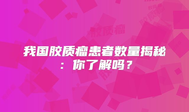我国胶质瘤患者数量揭秘：你了解吗？