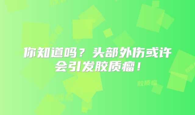 你知道吗？头部外伤或许会引发胶质瘤！