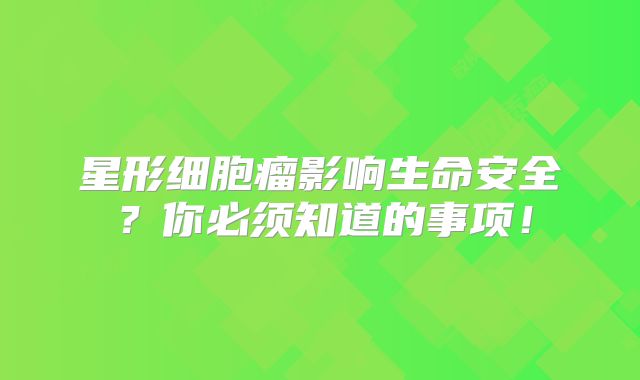 星形细胞瘤影响生命安全？你必须知道的事项！
