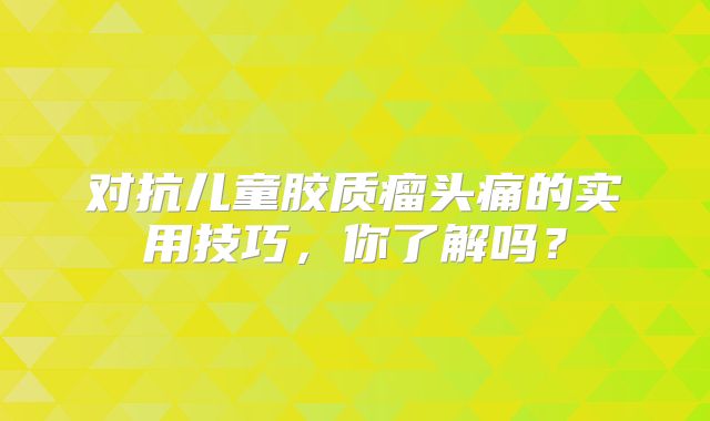 对抗儿童胶质瘤头痛的实用技巧，你了解吗？