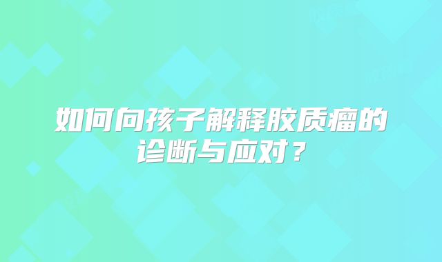 如何向孩子解释胶质瘤的诊断与应对？