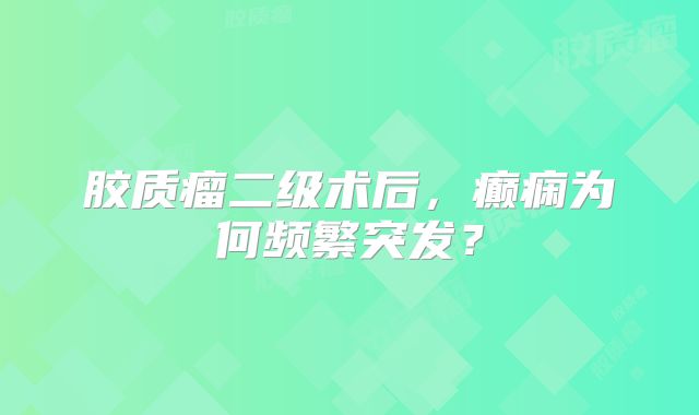 胶质瘤二级术后，癫痫为何频繁突发？
