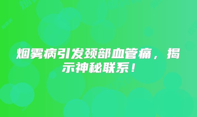 烟雾病引发颈部血管痛，揭示神秘联系！