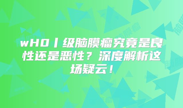 wH0丨级脑膜瘤究竟是良性还是恶性？深度解析这场疑云！