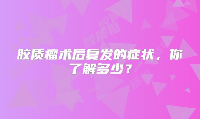 胶质瘤术后复发的症状，你了解多少？