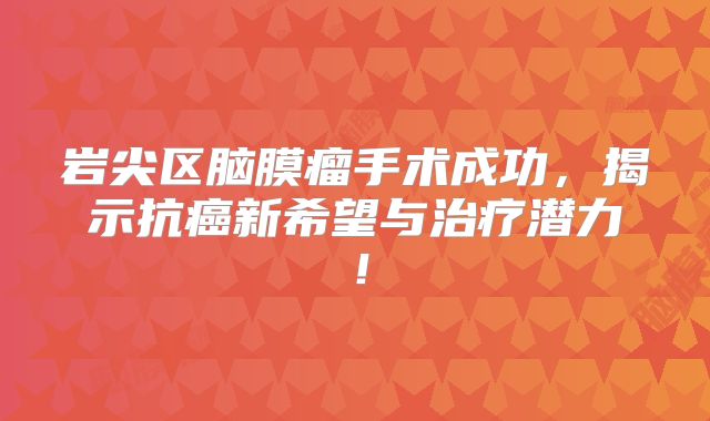 岩尖区脑膜瘤手术成功，揭示抗癌新希望与治疗潜力！