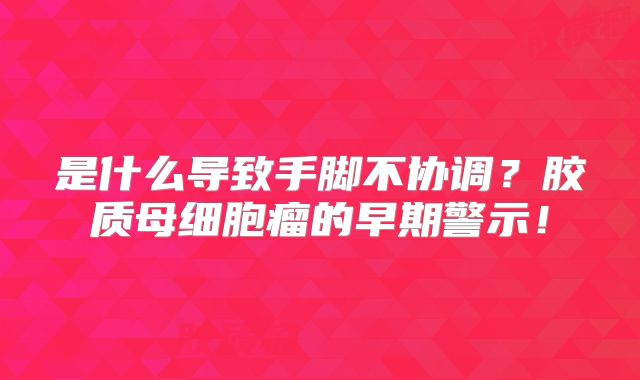 是什么导致手脚不协调？胶质母细胞瘤的早期警示！