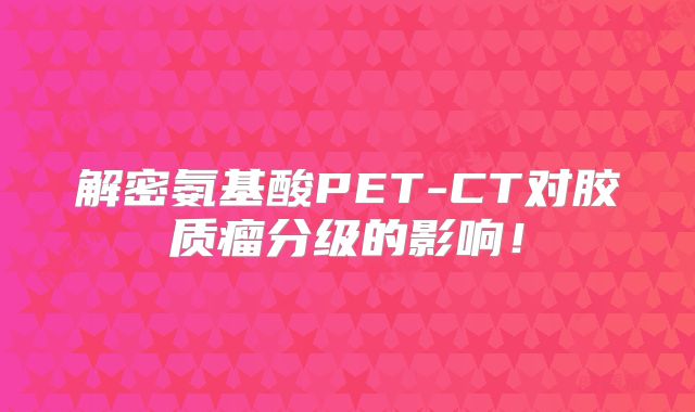 解密氨基酸PET-CT对胶质瘤分级的影响！