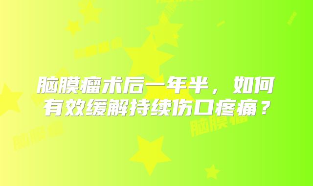 脑膜瘤术后一年半，如何有效缓解持续伤口疼痛？