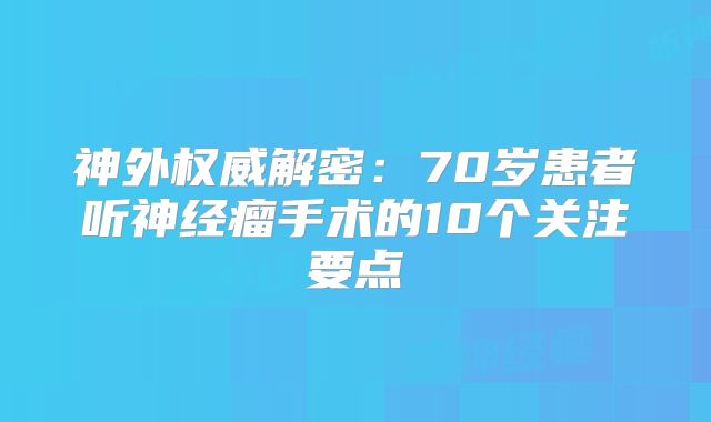 神外权威解密：70岁患者听神经瘤手术的10个关注要点