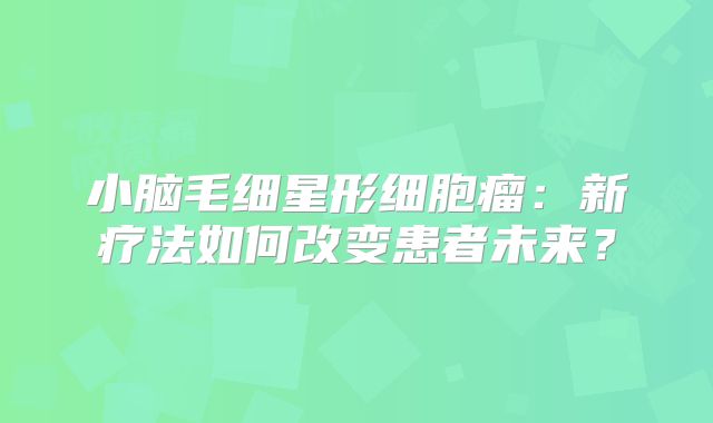 小脑毛细星形细胞瘤：新疗法如何改变患者未来？