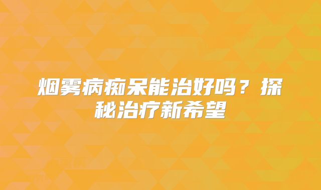 烟雾病痴呆能治好吗？探秘治疗新希望