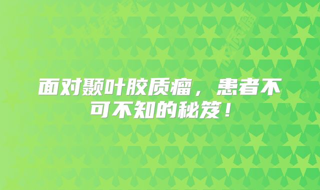 面对颞叶胶质瘤，患者不可不知的秘笈！