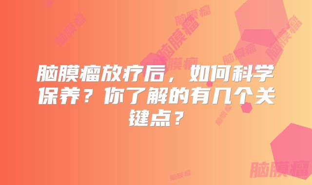 脑膜瘤放疗后，如何科学保养？你了解的有几个关键点？