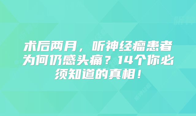 术后两月，听神经瘤患者为何仍感头痛？14个你必须知道的真相！