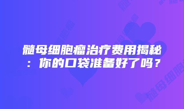 髓母细胞瘤治疗费用揭秘：你的口袋准备好了吗？