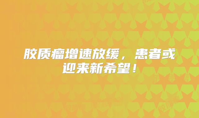 胶质瘤增速放缓，患者或迎来新希望！