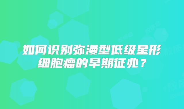 如何识别弥漫型低级星形细胞瘤的早期征兆？