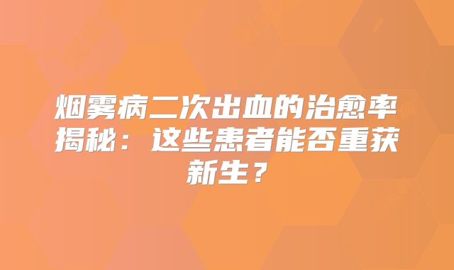 烟雾病二次出血的治愈率揭秘：这些患者能否重获新生？