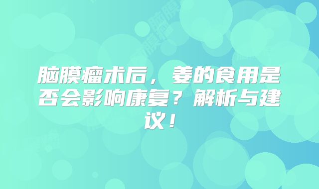 脑膜瘤术后，姜的食用是否会影响康复？解析与建议！