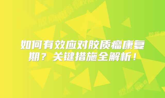 如何有效应对胶质瘤康复期？关键措施全解析！