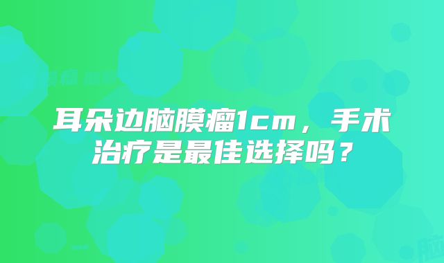 耳朵边脑膜瘤1cm，手术治疗是最佳选择吗？