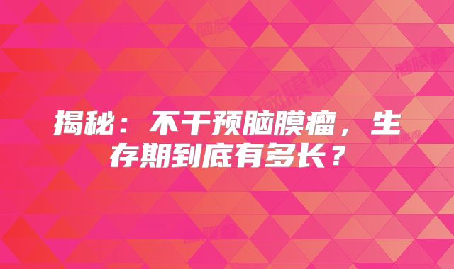 揭秘：不干预脑膜瘤，生存期到底有多长？