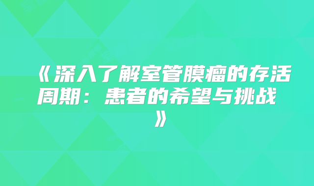 《深入了解室管膜瘤的存活周期：患者的希望与挑战》
