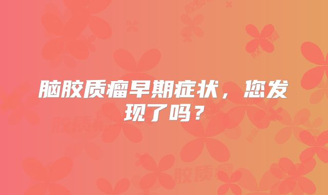 脑胶质瘤早期症状，您发现了吗？