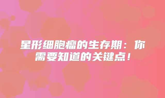 星形细胞瘤的生存期：你需要知道的关键点！