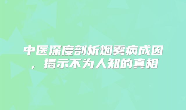 中医深度剖析烟雾病成因，揭示不为人知的真相