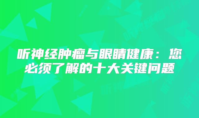 听神经肿瘤与眼睛健康：您必须了解的十大关键问题
