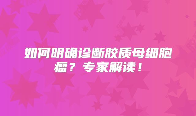 如何明确诊断胶质母细胞瘤？专家解读！