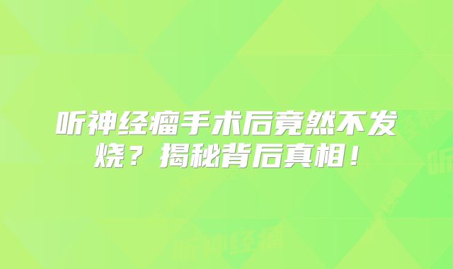听神经瘤手术后竟然不发烧？揭秘背后真相！