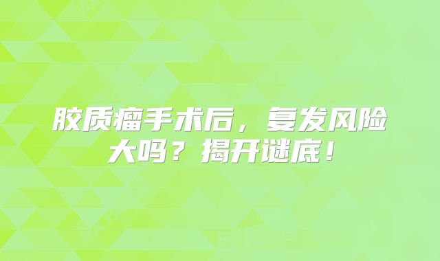 胶质瘤手术后，复发风险大吗？揭开谜底！
