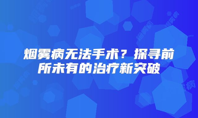 烟雾病无法手术？探寻前所未有的治疗新突破