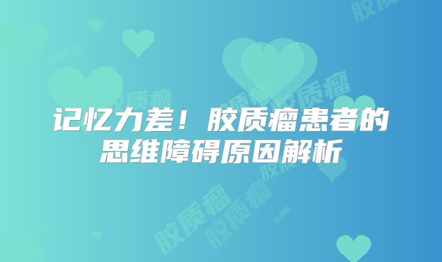 记忆力差！胶质瘤患者的思维障碍原因解析