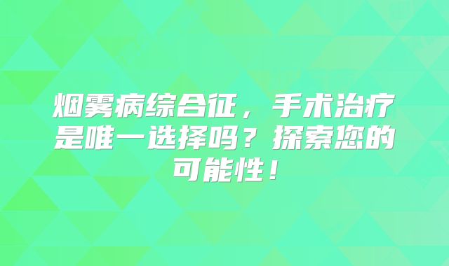 烟雾病综合征，手术治疗是唯一选择吗？探索您的可能性！