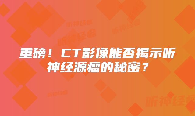 重磅！CT影像能否揭示听神经源瘤的秘密？
