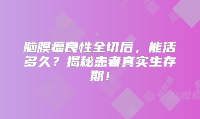 脑膜瘤良性全切后，能活多久？揭秘患者真实生存期！