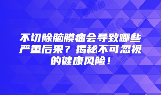 不切除脑膜瘤会导致哪些严重后果？揭秘不可忽视的健康风险！
