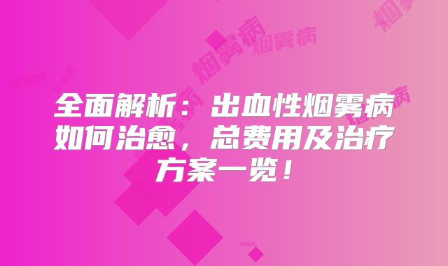 全面解析：出血性烟雾病如何治愈，总费用及治疗方案一览！