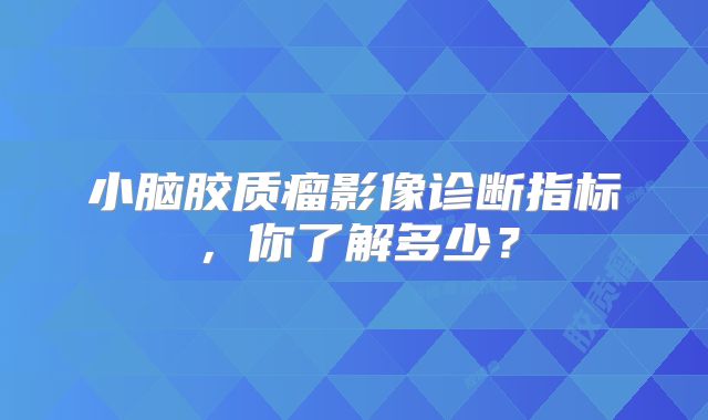 小脑胶质瘤影像诊断指标，你了解多少？