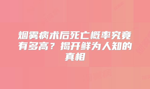 烟雾病术后死亡概率究竟有多高？揭开鲜为人知的真相